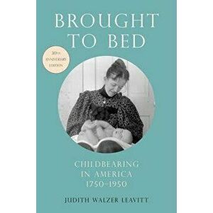 Brought to Bed: Childbearing in America, 1750-1950, 30th Anniversary Edition, Paperback - Judith Walzer Leavitt imagine