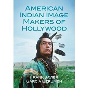 American Indian Image Makers of Hollywood, Paperback - Frank Javier Garcia Berumen imagine