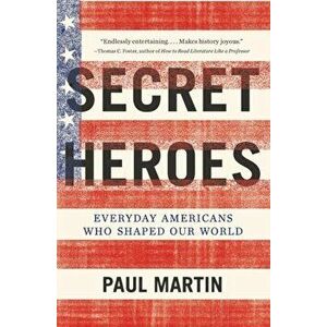 Secret Heroes: Everyday Americans Who Shaped Our World, Paperback - Paul Martin imagine