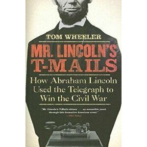 Mr. Lincoln's T-Mails: How Abraham Lincoln Used the Telegraph to Win the Civil War, Paperback - Tom Wheeler imagine