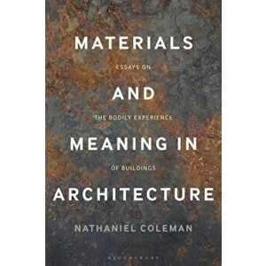 Materials and Meaning in Architecture: Essays on the Bodily Experience of Buildings, Paperback - Nathaniel Coleman imagine