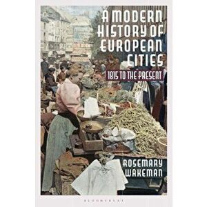 A Modern History of European Cities: 1815 to the Present, Paperback - Rosemary Wakeman imagine