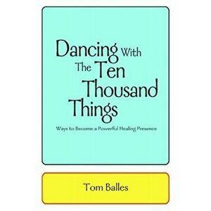 Dancing With The Ten Thousand Things: Ways to Become a Powerful Healing Presence, Paperback - Tom Balles imagine