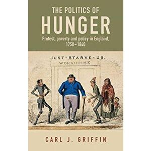The Politics of Hunger: Protest, Poverty and Policy in England, C. 1750-C. 1840, Hardcover - Carl Griffin imagine