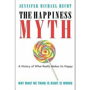 The Happiness Myth: The Historical Antidote to What Isn't Working Today, Paperback - Jennifer Hecht imagine