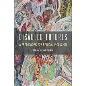 Disabled Futures: A Framework for Radical Inclusion, Paperback - Milo W. Obourn imagine