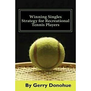 Winning Singles Strategy for Recreational Tennis Players: 140 Tips and Tactics for Transforming Your Game, Paperback - Gerry Donohue imagine