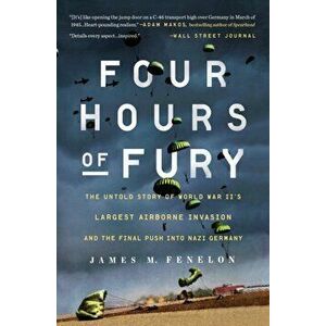 Four Hours of Fury: The Untold Story of World War II's Largest Airborne Invasion and the Final Push Into Nazi Germany, Paperback - James M. Fenelon imagine