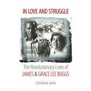 In Love and Struggle: The Revolutionary Lives of James and Grace Lee Boggs, Paperback - Stephen M. Ward imagine