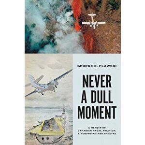 Never a Dull Moment: A Memoir of Canadian Naval Aviation, Firebombing and Theatre, Paperback - George E. Plawski imagine