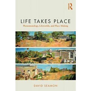 Life Takes Place: Phenomenology, Lifeworlds, and Place Making, Paperback - David Seamon imagine