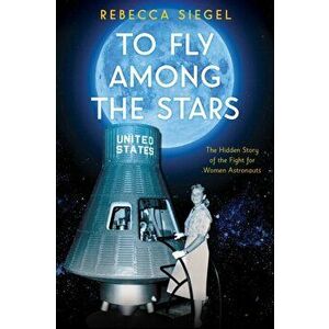 To Fly Among the Stars: The Hidden Story of the Fight for Women Astronauts, Hardcover - Rebecca Siegel imagine