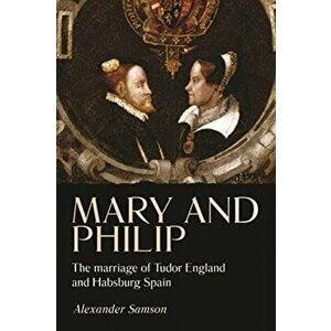 Mary and Philip: The Marriage of Tudor England and Habsburg Spain, Hardcover - Alexander Samson imagine