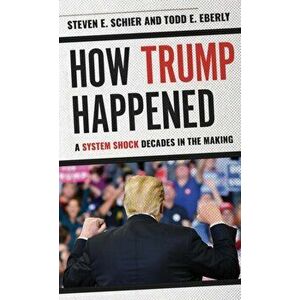 How Trump Happened: A System Shock Decades in the Making, Hardcover - Steven E. Schier imagine