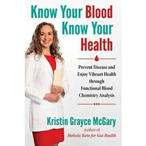 Know Your Blood, Know Your Health: Prevent Disease and Enjoy Vibrant Health Through Functional Blood Chemistry Analysis, Paperback - Kristin Grayce Mc imagine