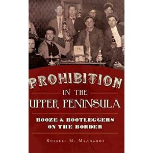 Prohibition in the Upper Peninsula: Booze & Bootleggers on the Border, Hardcover - Russell M. Magnaghi imagine