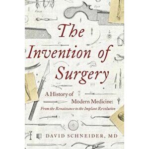 The Invention of Surgery: A History of Modern Medicine: From the Renaissance to the Implant Revolution, Hardcover - David Schneider imagine