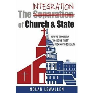 The Integration of Church & State: How We Transform "In God We Trust" From Motto To Reality, Paperback - Nolan Lewallen imagine
