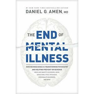 The End of Mental Illness: How Neuroscience Is Transforming Psychiatry and Helping Prevent or Reverse Mood and Anxiety Disorders, Adhd, Addiction, Har imagine