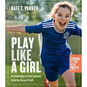 Play Like a Girl: Life Lessons from the Soccer Field, Paperback - Kate T. Parker imagine