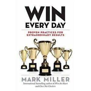 Win Every Day: Proven Practices for Extraordinary Results, Hardcover - Mark Miller imagine