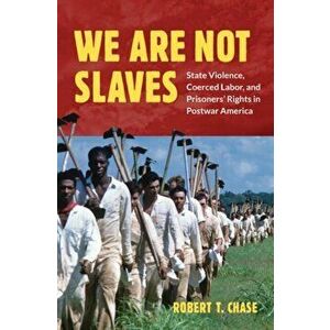 We Are Not Slaves: State Violence, Coerced Labor, and Prisoners' Rights in Postwar America, Hardcover - Robert T. Chase imagine