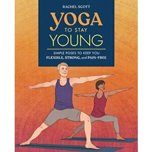 Yoga to Stay Young: Simple Poses to Keep You Flexible, Strong, and Pain-Free, Paperback - Rachel Scott imagine