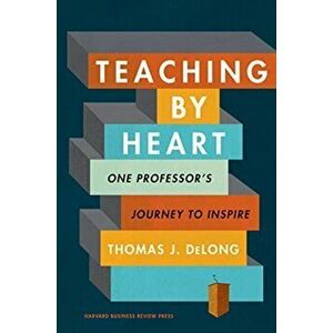 Teaching by Heart: One Professor's Journey to Inspire, Hardcover - Thomas J. DeLong imagine