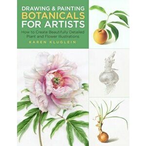Drawing and Painting Botanicals for Artists: How to Create Beautifully Detailed Plant and Flower Illustrations, Paperback - Karen Kluglein imagine