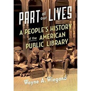 Part of Our Lives: A People's History of the American Public Library, Paperback - Wayne A. Wiegand imagine