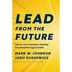 Lead from the Future: How to Turn Visionary Thinking Into Breakthrough Growth, Hardcover - Mark W. Johnson imagine