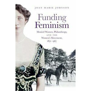 Funding Feminism: Monied Women, Philanthropy, and the Women's Movement, 1870-1967, Paperback - Joan Marie Johnson imagine