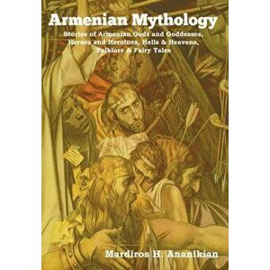 Armenian Mythology: Stories of Armenian Gods and Goddesses, Heroes and Heroines, Hells & Heavens, Folklore & Fairy Tales, Hardcover - Mardiros H. Anan imagine