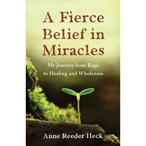 A Fierce Belief in Miracles: My Journey from Rape to Healing and Wholeness, Paperback - Anne Reeder Heck imagine
