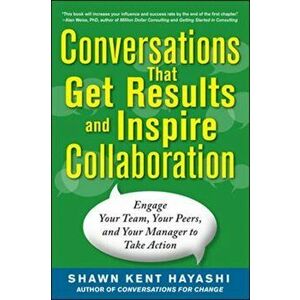 Conversations That Get Results and Inspire Collaboration: Engage Your Team, Your Peers, and Your Manager to Take Action, Paperback - Shawn Kent Hayash imagine