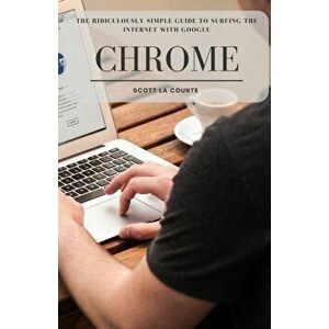 The Ridiculously Simple Guide to Surfing the Internet With Google Chrome, Paperback - Scott La Counte imagine