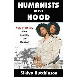 Humanists in the Hood: Unapologetically Black, Feminist, and Heretical, Paperback - Sikivu Hutchinson imagine
