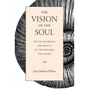 The Vision of the Soul: Truth, Goodness, and Beauty in the Western Tradition, Paperback - James Matthew Wilson imagine