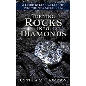 Turning Rocks into Diamonds: A Guide to Leading Leaders Into the New Millennium, Paperback - Cynthia M. Thompson imagine