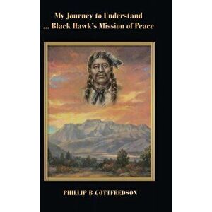 My Journey to Understand ... Black Hawk's Mission of Peace, Hardcover - Phillip B. Gottfredson imagine