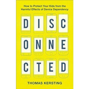 Disconnected: How to Protect Your Kids from the Harmful Effects of Device Dependency, Paperback - Thomas Kersting imagine