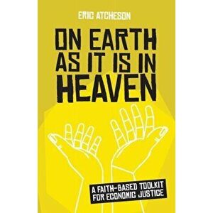 On Earth as It Is in Heaven: A Faith-Based Toolkit for Economic Justice, Paperback - Eric Atcheson imagine
