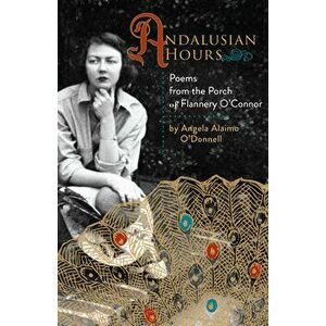 Andalusian Hours: Poems from the Porch of Flannery O'Connor, Paperback - Angela Alaimo O'Donnell imagine