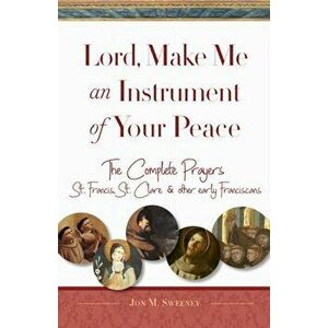 Lord, Make Me an Instrument of Your Peace: The Complete Prayers of St. Francis and St. Clare, with Selections from Brother Juniper, St. Anthony of Pad imagine