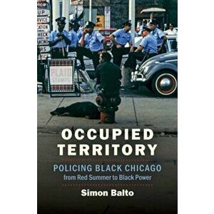 Occupied Territory: Policing Black Chicago from Red Summer to Black Power, Paperback - Simon Balto imagine
