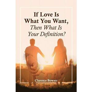If Love Is What You Want, Then What Is Your Definition?, Paperback - Clarence Bowser imagine