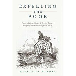 Expelling the Poor: Atlantic Seaboard States and the Nineteenth-Century Origins of American Immigration Policy, Paperback - Hidetaka Hirota imagine