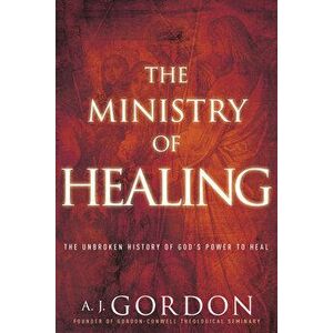 The Ministry of Healing: The Unbroken History of God's Power to Heal, Paperback - A. J. Gordon imagine