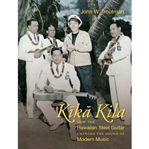 Kika Kila: How the Hawaiian Steel Guitar Changed the Sound of Modern Music, Paperback - John W. Troutman imagine