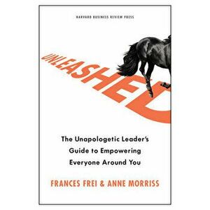 Unleashed: The Unapologetic Leader's Guide to Empowering Everyone Around You, Hardcover - Frances Frei imagine